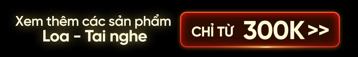 TAI NGHE - LOA CHỈ TỪ 300K